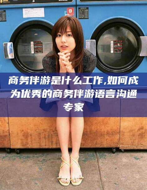 北海商务伴游是什么工作,如何成为优秀的商务伴游语言沟通专家