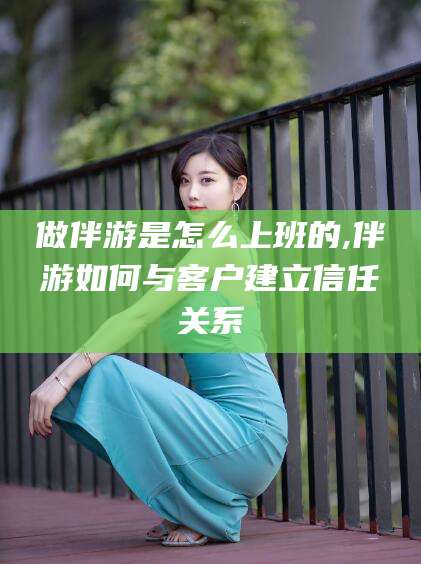 北海做伴游是怎么上班的,伴游如何与客户建立信任关系