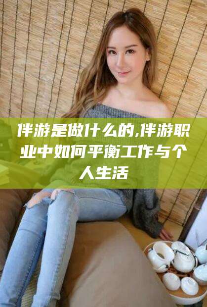 北海伴游是做什么的,伴游职业中如何平衡工作与个人生活