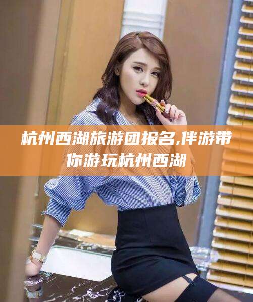 北海杭州西湖旅游团报名,伴游带你游玩杭州西湖