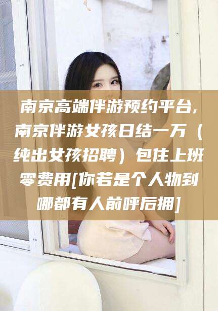 北海南京高端伴游预约平台,南京伴游女孩日结一万（纯出女孩招聘）包住上班零费用[你若是个人物到哪都有人前呼后拥]