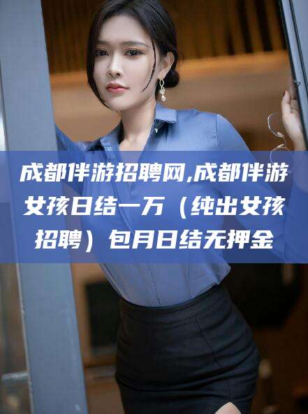 北海成都伴游招聘网,成都伴游女孩日结一万（纯出女孩招聘）包月日结无押金