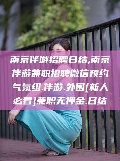 北海南京伴游招聘日结,南京伴游兼职招聘微信预约气氛组.伴游.外围[新人必看]兼职无押金.日结