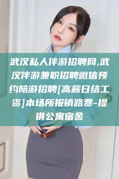 北海武汉私人伴游招聘网,武汉伴游兼职招聘微信预约陪游招聘[高薪日结工资]本场所报销路费-提供公寓宿舍