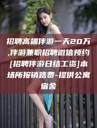 北海招聘高端伴游一天20万,伴游兼职招聘微信预约[招聘伴游日结工资]本场所报销路费-提供公寓宿舍