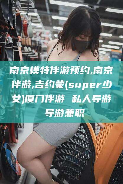 北海南京模特伴游预约,南京伴游,吉约蒙(super少女)厦门伴游 私人导游 导游兼职