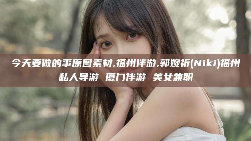 北海今天要做的事原图素材,福州伴游,郭婉祈(Niki)福州私人导游 厦门伴游 美女兼职