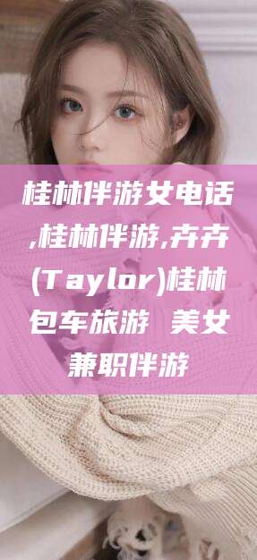 北海桂林伴游女电话,桂林伴游,卉卉(Taylor)桂林包车旅游 美女兼职伴游