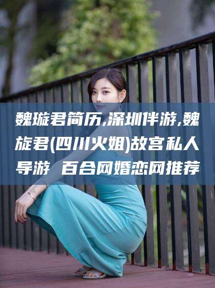 北海魏璇君简历,深圳伴游,魏旋君(四川火姐)故宫私人导游 百合网婚恋网推荐