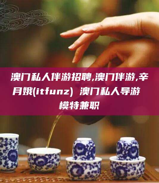 北海澳门私人伴游招聘,澳门伴游,辛月娥(itfunz) 澳门私人导游 模特兼职