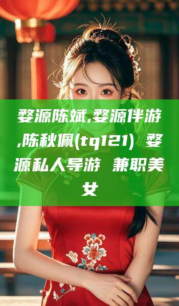北海婺源陈斌,婺源伴游,陈秋佩(tq121) 婺源私人导游 兼职美女