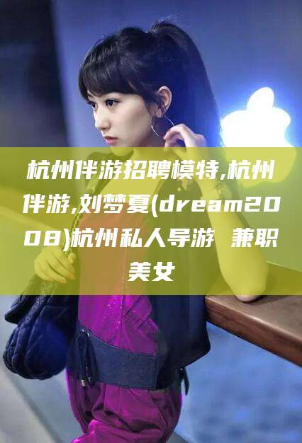 北海杭州伴游招聘模特,杭州伴游,刘梦夏(dream2008)杭州私人导游 兼职美女