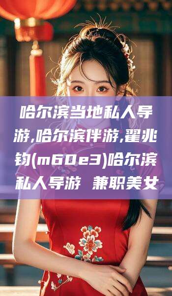 北海哈尔滨当地私人导游,哈尔滨伴游,翟兆钧(m60e3)哈尔滨私人导游 兼职美女