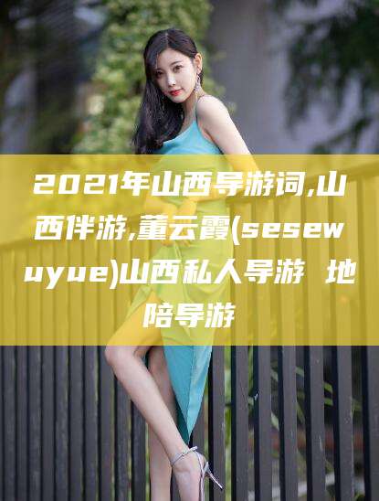 北海2021年山西导游词,山西伴游,董云霞(sesewuyue)山西私人导游 地陪导游