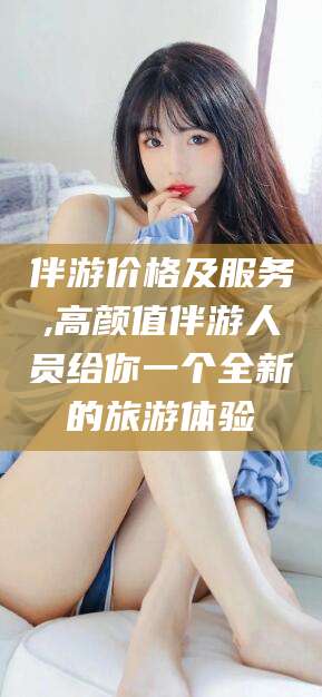 北海伴游价格及服务,高颜值伴游人员给你一个全新的旅游体验