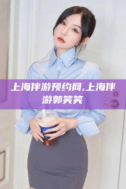北海上海伴游预约网,上海伴游郭笑笑