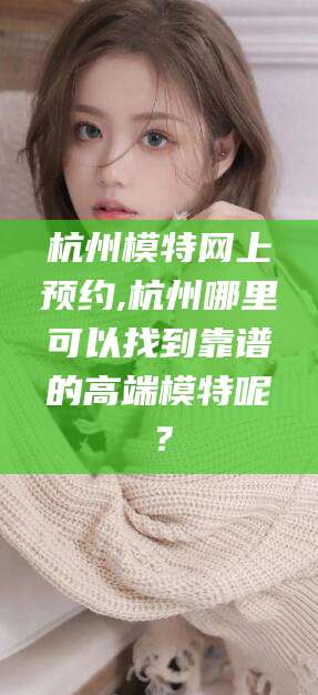 北海杭州模特网上预约,杭州哪里可以找到靠谱的高端模特呢？