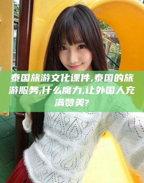 北海泰国旅游文化课件,泰国的旅游服务,什么魔力,让外国人充满赞美?