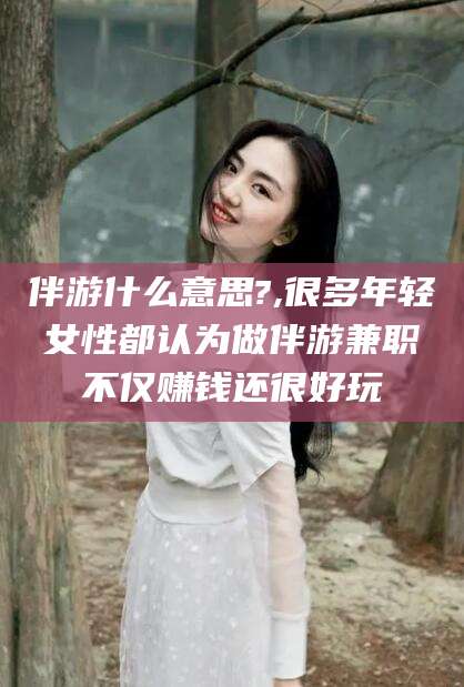 北海伴游什么意思?,很多年轻女性都认为做伴游兼职不仅赚钱还很好玩