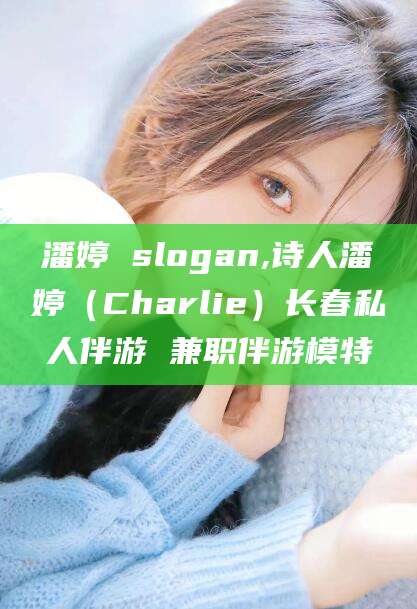 北海潘婷 slogan,诗人潘婷（Charlie）长春私人伴游 兼职伴游模特