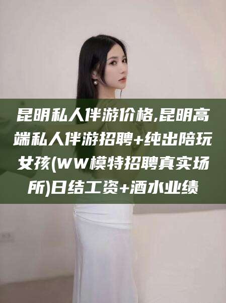 北海昆明私人伴游价格,昆明高端私人伴游招聘+纯出陪玩女孩(WW模特招聘真实场所)日结工资+酒水业绩
