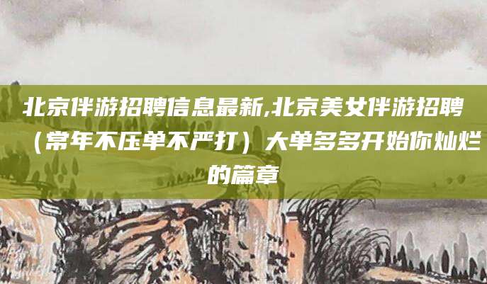 北海北京伴游招聘信息最新,北京美女伴游招聘（常年不压单不严打）大单多多开始你灿烂的篇章