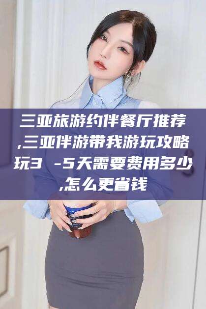 北海三亚旅游约伴餐厅推荐,三亚伴游带我游玩攻略玩3 -5天需要费用多少,怎么更省钱