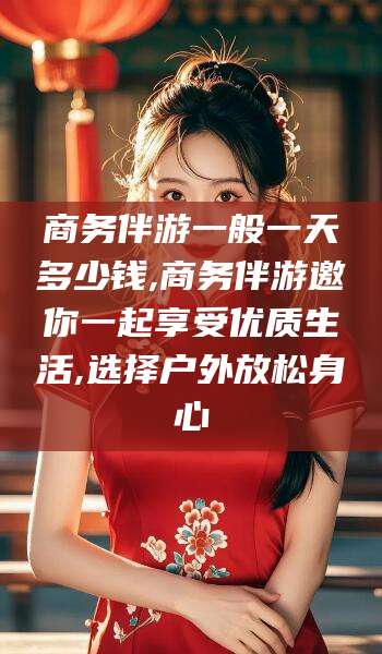 北海商务伴游一般一天多少钱,商务伴游邀你一起享受优质生活,选择户外放松身心