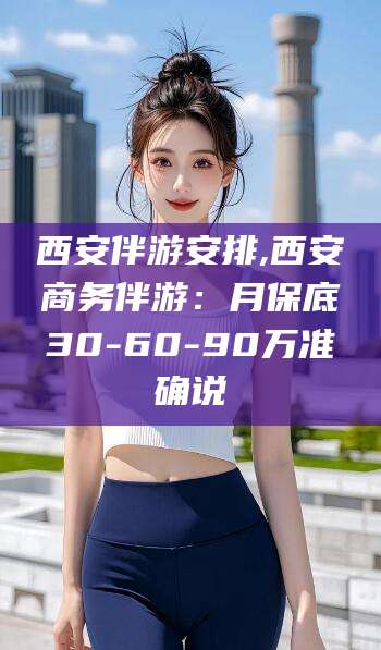 北海西安伴游安排,西安商务伴游：月保底30-60-90万准确说