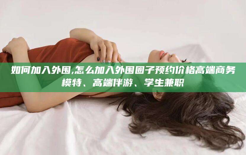 北海如何加入外围,怎么加入外围圈子预约价格高端商务模特、高端伴游、学生兼职