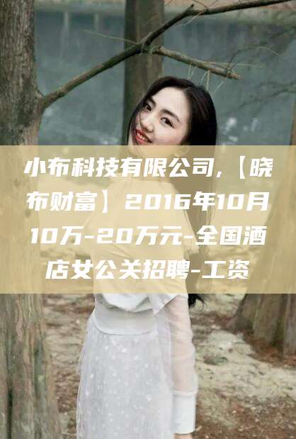北海小布科技有限公司,【晓布财富】2016年10月10万-20万元-全国酒店女公关招聘-工资