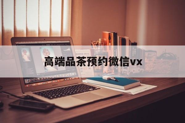 北海关于高端品茶预约微信vx的信息